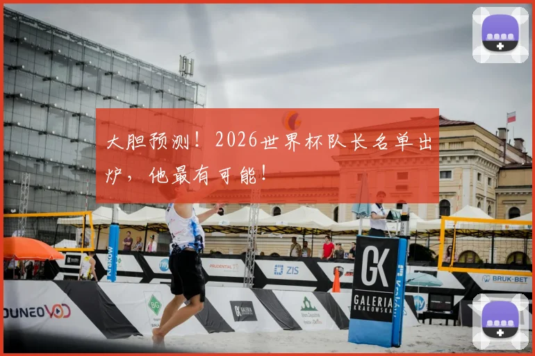 大胆预测！2026世界杯队长名单出炉，他最有可能！