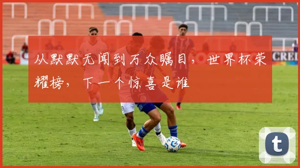 从默默无闻到万众瞩目,世界杯荣耀榜,下一个惊喜是谁